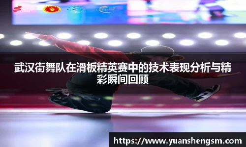 武汉街舞队在滑板精英赛中的技术表现分析与精彩瞬间回顾